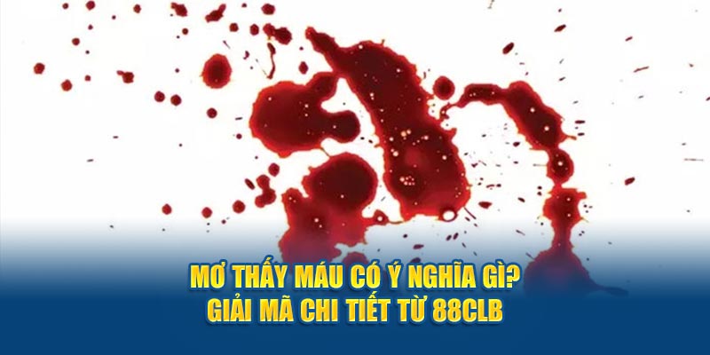 Mơ thấy máu có ý nghĩa gì? Giải mã chi tiết từ 88CLB